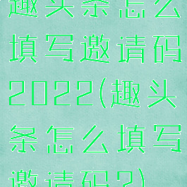 趣头条怎么填写邀请码2022(趣头条怎么填写邀请码?)