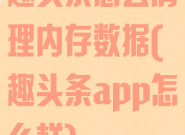 趣头条怎么清理内存数据(趣头条app怎么样)