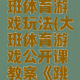 跳房子大班体育游戏玩法(大班体育游戏公开课教案《跳房子》)