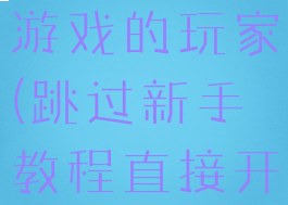 跳过新手教程直接开始游戏的玩家(跳过新手教程直接开始游戏的玩家是什么)