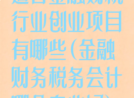 适合金融财税行业创业项目有哪些(金融财务税务会计哪个专业好)