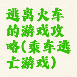 逃离火车的游戏攻略(乘车逃亡游戏)