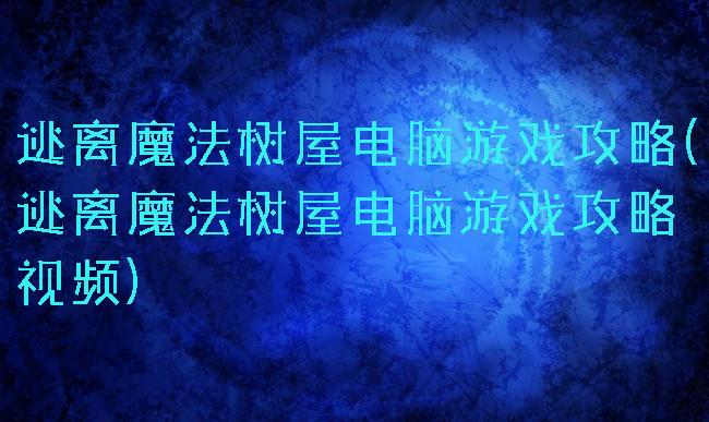 逃离魔法树屋电脑游戏攻略(逃离魔法树屋电脑游戏攻略视频)