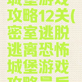 逃出恐怖城堡游戏攻略12关(密室逃脱逃离恐怖城堡游戏攻略最后一关)