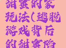 逃脱游戏甜蜜的家玩法(逃脱游戏背后的甜蜜陷阱)