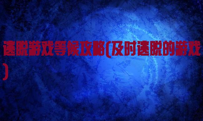 逃脱游戏等候攻略(及时逃脱的游戏)