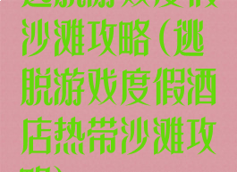 逃脱游戏度假沙滩攻略(逃脱游戏度假酒店热带沙滩攻略)