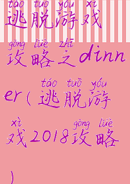 逃脱游戏攻略之dinner(逃脱游戏2018攻略)
