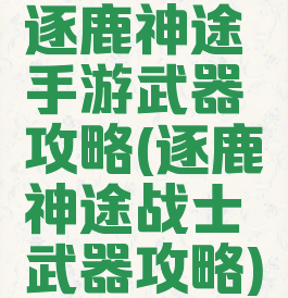 逐鹿神途手游武器攻略(逐鹿神途战士武器攻略)