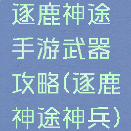 逐鹿神途手游武器攻略(逐鹿神途神兵)