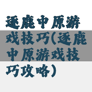 逐鹿中原游戏技巧(逐鹿中原游戏技巧攻略)