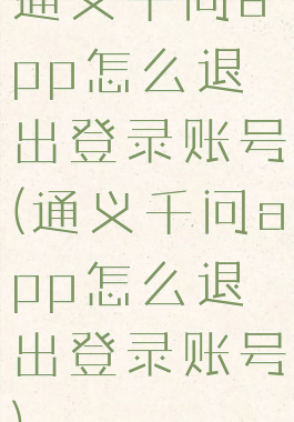 通义千问app怎么退出登录账号(通义千问app怎么退出登录账号)