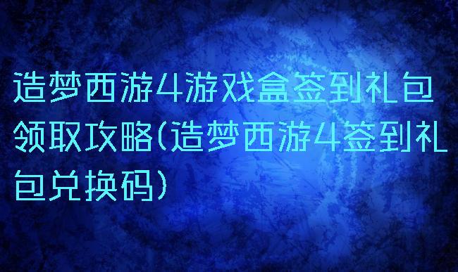 造梦西游4游戏盒签到礼包领取攻略(造梦西游4签到礼包兑换码)