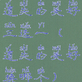 遗失的美好三选一(遗失的美好换哪个)
