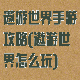 遨游世界手游攻略(遨游世界怎么玩)