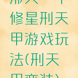 邢天铠甲修星刑天铠甲游戏玩法(刑天铠甲变装)