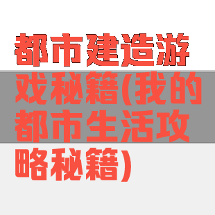 都市建造游戏秘籍(我的都市生活攻略秘籍)