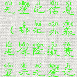 鄂汇办交养老保险显示无登记信息(鄂汇办养老保险缴费显示无登记信息是什么情况)