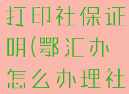 鄂汇办怎么打印社保证明(鄂汇办怎么办理社保年审)