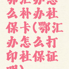 鄂汇办怎么补办社保卡(鄂汇办怎么打印社保证明)