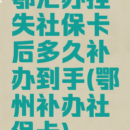 鄂汇办挂失社保卡后多久补办到手(鄂州补办社保卡)