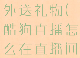 酷狗直播怎么在直播间外送礼物(酷狗直播怎么在直播间外送礼物呢)