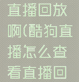 酷狗直播怎么查看直播回放啊(酷狗直播怎么查看直播回放啊苹果手机)