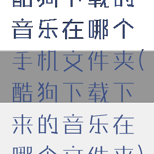 酷狗下载的音乐在哪个手机文件夹(酷狗下载下来的音乐在哪个文件夹)