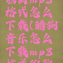 酷狗下载歌曲mp3格式怎么下载(酷狗音乐怎么下载mp3格式的歌曲)