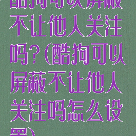 酷狗可以屏蔽不让他人关注吗?(酷狗可以屏蔽不让他人关注吗怎么设置)