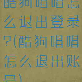 酷狗唱唱怎么退出登录?(酷狗唱唱怎么退出账号)