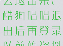 酷狗唱唱怎么退出来(酷狗唱唱退出后再登录以前的资料还有吗)