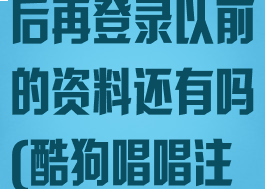酷狗唱唱退出后再登录以前的资料还有吗(酷狗唱唱注销了怎么办)