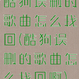 酷狗误删的歌曲怎么找回(酷狗误删的歌曲怎么找回啊)
