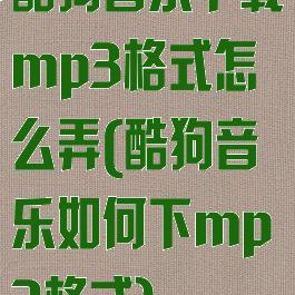 酷狗音乐下载mp3格式怎么弄(酷狗音乐如何下mp3格式)