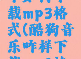 酷狗音乐中如何下载mp3格式(酷狗音乐咋样下载mp3格式)