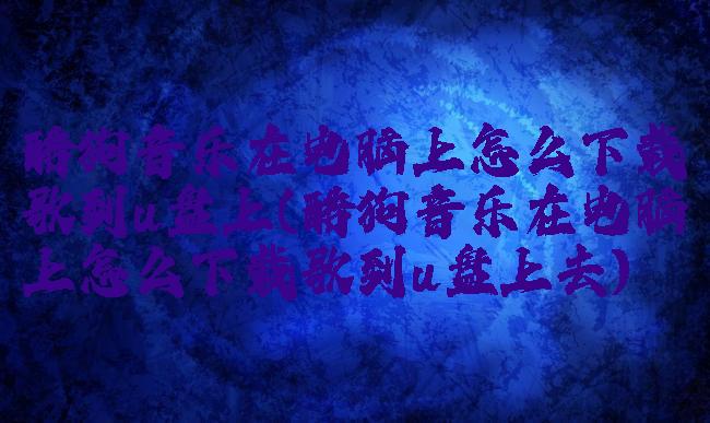 酷狗音乐在电脑上怎么下载歌到u盘上(酷狗音乐在电脑上怎么下载歌到u盘上去)