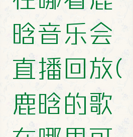 酷狗音乐在哪看鹿晗音乐会直播回放(鹿晗的歌在哪里可以听)