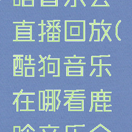 酷狗音乐在哪看鹿晗音乐会直播回放(酷狗音乐在哪看鹿晗音乐会直播回放视频)