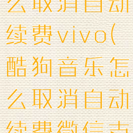 酷狗音乐怎么取消自动续费vivo(酷狗音乐怎么取消自动续费微信支付)