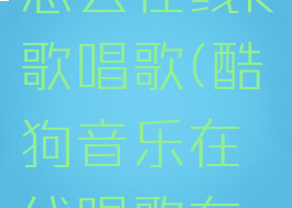 酷狗音乐怎么在线k歌唱歌(酷狗音乐在线唱歌在哪)