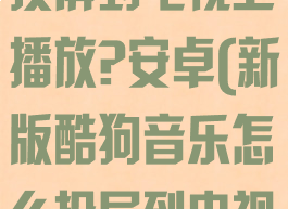 酷狗音乐怎么投屏到电视上播放?安卓(新版酷狗音乐怎么投屏到电视上播放?)