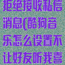 酷狗音乐怎么拒绝接收私信消息(酷狗音乐怎么设置不让好友听我喜欢的音乐)