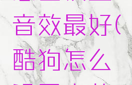 酷狗音乐怎么设置音效最好(酷狗怎么设置音效最好听)