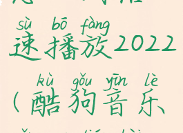 酷狗音乐怎么调倍速播放2022(酷狗音乐怎么调倍速播放)