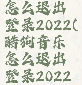 酷狗音乐怎么退出登录2022(酷狗音乐怎么退出登录2022年的账号)