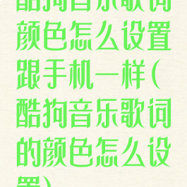 酷狗音乐歌词颜色怎么设置跟手机一样(酷狗音乐歌词的颜色怎么设置)