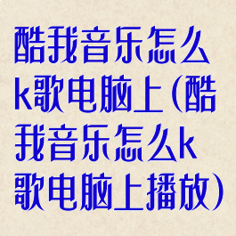 酷我音乐怎么k歌电脑上(酷我音乐怎么k歌电脑上播放)