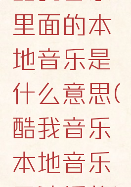 酷我音乐里面的本地音乐是什么意思(酷我音乐本地音乐无法播放)