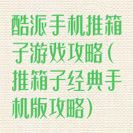 酷派手机推箱子游戏攻略(推箱子经典手机版攻略)